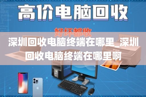 深圳回收电脑终端在哪里_深圳回收电脑终端在哪里啊