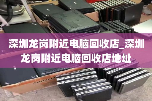 深圳龙岗附近电脑回收店_深圳龙岗附近电脑回收店地址