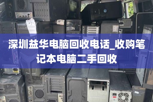 深圳益华电脑回收电话_收购笔记本电脑二手回收