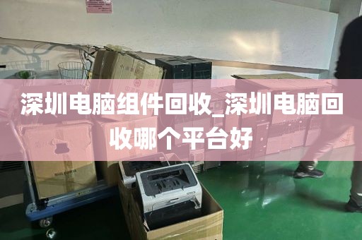 深圳电脑组件回收_深圳电脑回收哪个平台好