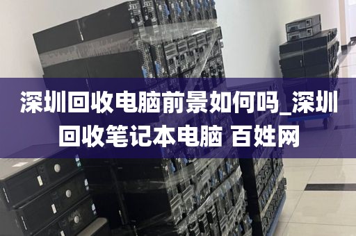 深圳回收电脑前景如何吗_深圳回收笔记本电脑 百姓网