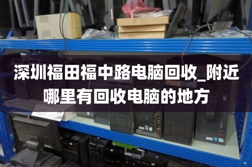 深圳福田福中路电脑回收_附近哪里有回收电脑的地方
