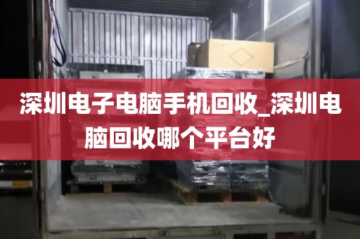 深圳电子电脑手机回收_深圳电脑回收哪个平台好