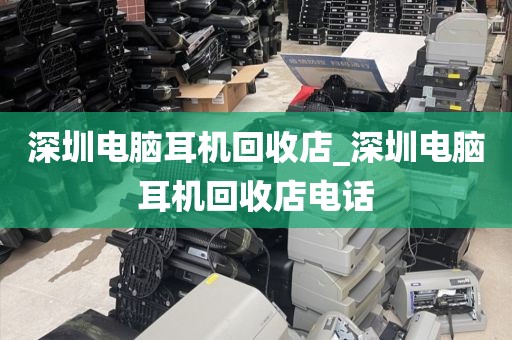 深圳电脑耳机回收店_深圳电脑耳机回收店电话