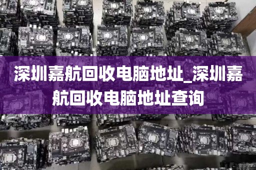 深圳嘉航回收电脑地址_深圳嘉航回收电脑地址查询