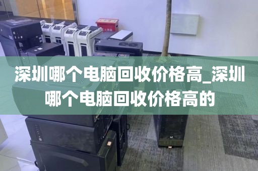 深圳哪个电脑回收价格高_深圳哪个电脑回收价格高的