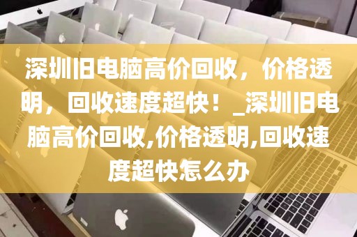 深圳旧电脑高价回收，价格透明，回收速度超快！_深圳旧电脑高价回收,价格透明,回收速度超快怎么办
