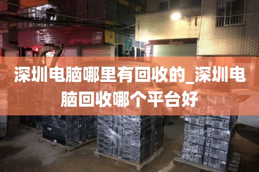 深圳电脑哪里有回收的_深圳电脑回收哪个平台好