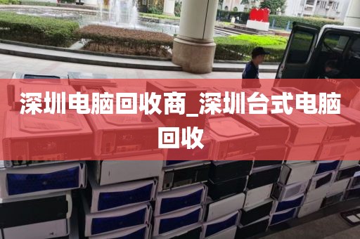 深圳电脑回收商_深圳台式电脑回收