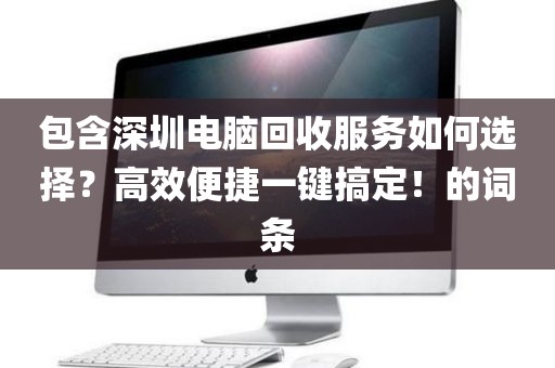 包含深圳电脑回收服务如何选择？高效便捷一键搞定！的词条