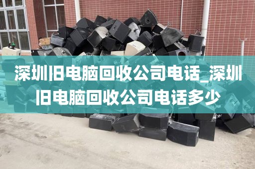 深圳旧电脑回收公司电话_深圳旧电脑回收公司电话多少