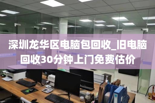 深圳龙华区电脑包回收_旧电脑回收30分钟上门免费估价