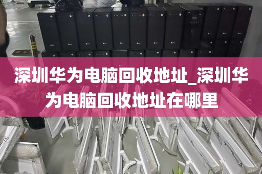 深圳华为电脑回收地址_深圳华为电脑回收地址在哪里