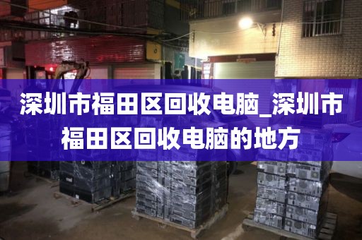 深圳市福田区回收电脑_深圳市福田区回收电脑的地方