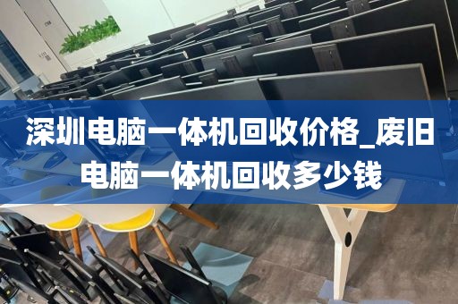 深圳电脑一体机回收价格_废旧电脑一体机回收多少钱