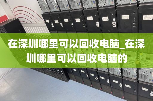 在深圳哪里可以回收电脑_在深圳哪里可以回收电脑的