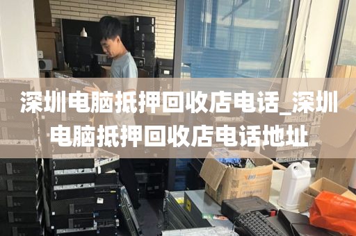 深圳电脑抵押回收店电话_深圳电脑抵押回收店电话地址