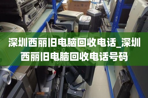 深圳西丽旧电脑回收电话_深圳西丽旧电脑回收电话号码