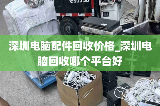 深圳电脑配件回收价格_深圳电脑回收哪个平台好