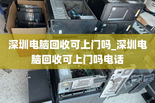 深圳电脑回收可上门吗_深圳电脑回收可上门吗电话