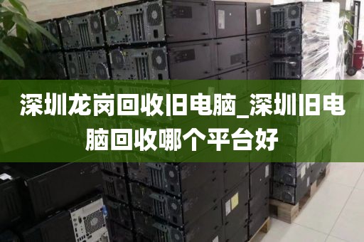 深圳龙岗回收旧电脑_深圳旧电脑回收哪个平台好