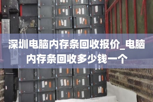 深圳电脑内存条回收报价_电脑内存条回收多少钱一个