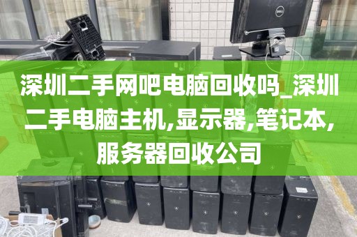 深圳二手网吧电脑回收吗_深圳二手电脑主机,显示器,笔记本,服务器回收公司