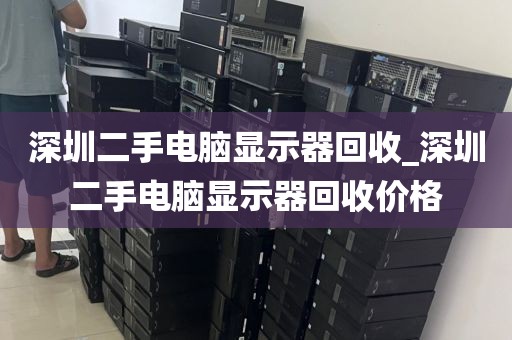 深圳二手电脑显示器回收_深圳二手电脑显示器回收价格