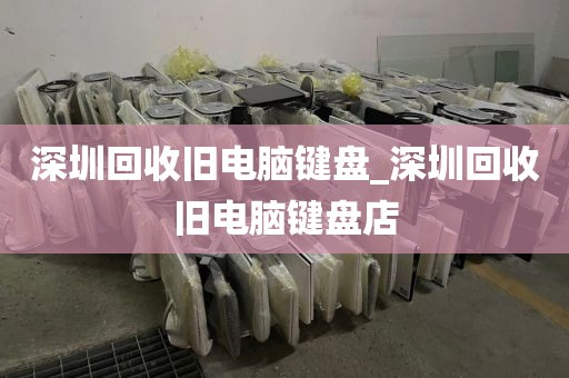 深圳回收旧电脑键盘_深圳回收旧电脑键盘店
