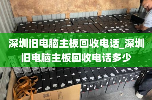 深圳旧电脑主板回收电话_深圳旧电脑主板回收电话多少