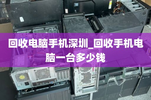 回收电脑手机深圳_回收手机电脑一台多少钱