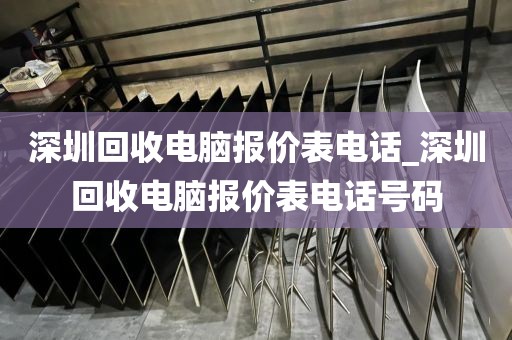 深圳回收电脑报价表电话_深圳回收电脑报价表电话号码
