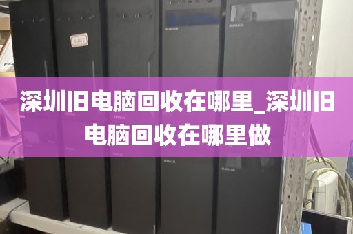 深圳旧电脑回收在哪里_深圳旧电脑回收在哪里做