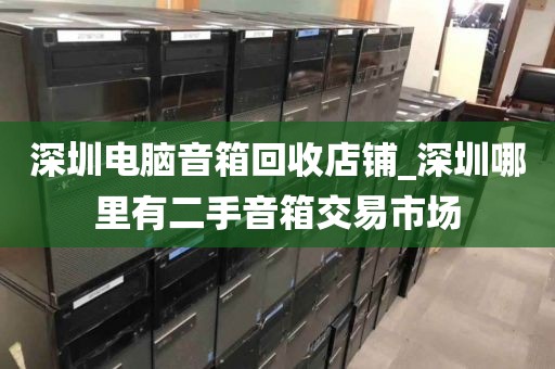 深圳电脑音箱回收店铺_深圳哪里有二手音箱交易市场