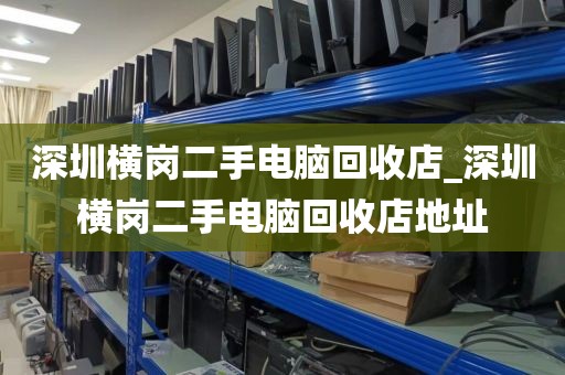 深圳横岗二手电脑回收店_深圳横岗二手电脑回收店地址