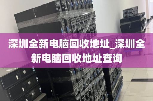 深圳全新电脑回收地址_深圳全新电脑回收地址查询