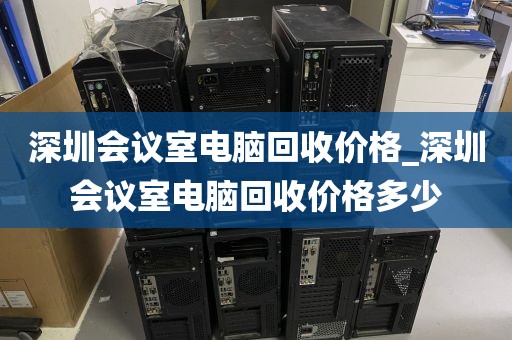 深圳会议室电脑回收价格_深圳会议室电脑回收价格多少