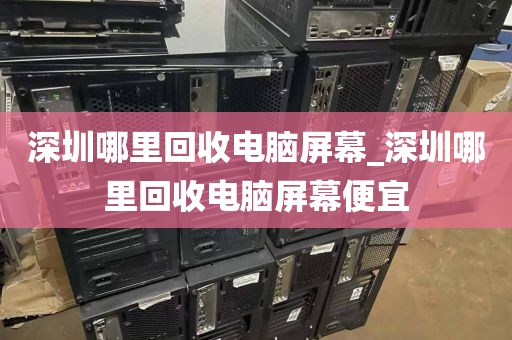 深圳哪里回收电脑屏幕_深圳哪里回收电脑屏幕便宜