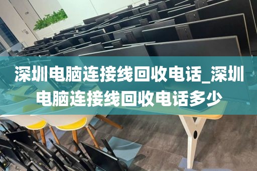 深圳电脑连接线回收电话_深圳电脑连接线回收电话多少