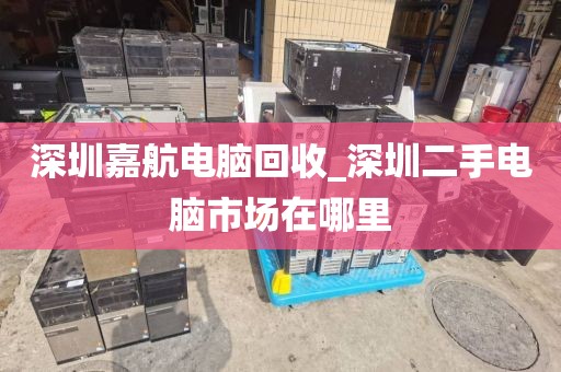 深圳嘉航电脑回收_深圳二手电脑市场在哪里