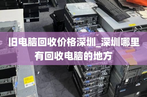 旧电脑回收价格深圳_深圳哪里有回收电脑的地方