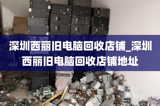 深圳西丽旧电脑回收店铺_深圳西丽旧电脑回收店铺地址