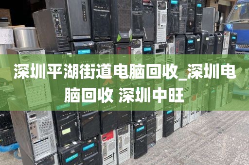 深圳平湖街道电脑回收_深圳电脑回收 深圳中旺
