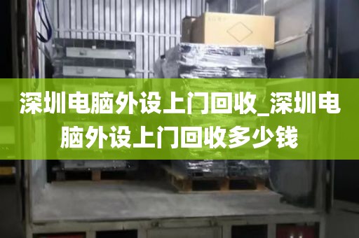 深圳电脑外设上门回收_深圳电脑外设上门回收多少钱