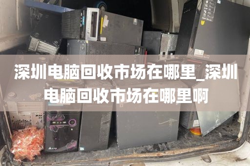 深圳电脑回收市场在哪里_深圳电脑回收市场在哪里啊
