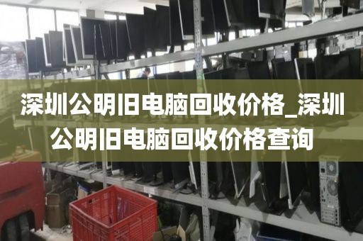 深圳公明旧电脑回收价格_深圳公明旧电脑回收价格查询