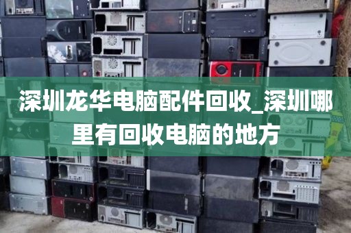 深圳龙华电脑配件回收_深圳哪里有回收电脑的地方