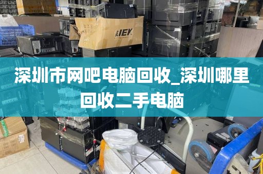 深圳市网吧电脑回收_深圳哪里回收二手电脑