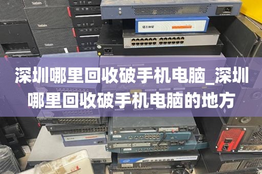 深圳哪里回收破手机电脑_深圳哪里回收破手机电脑的地方