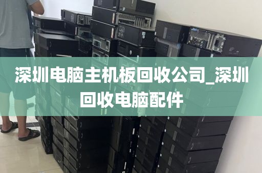 深圳电脑主机板回收公司_深圳回收电脑配件